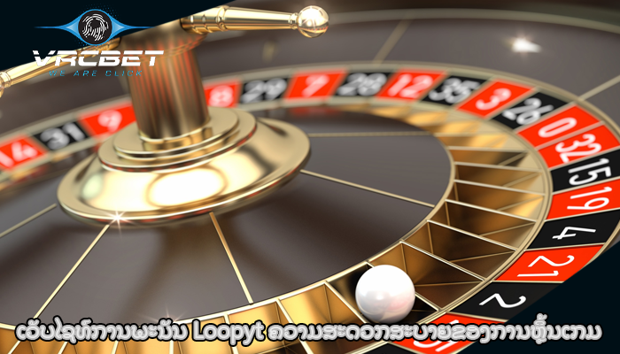 ເວັບໄຊທ໌ການພະນັນ Loopyt ຄວາມສະດວກສະບາຍຂອງການຫຼິ້ນເກມ