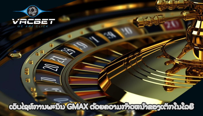 ເວັບໄຊທ໌ການພະນັນ GMAX ດ້ວຍຄວາມກ້າວຫນ້າຂອງເຕັກໂນໂລຢີ